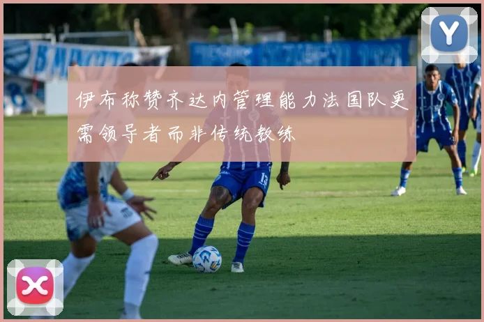 伊布称赞齐达内管理能力法国队更需领导者而非传统教练