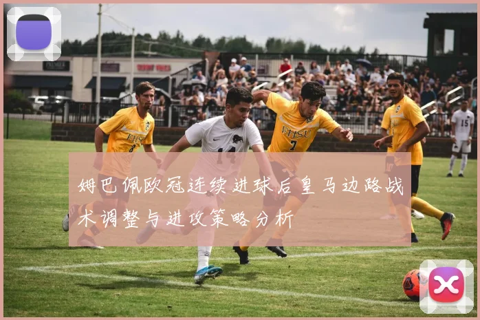 姆巴佩欧冠连续进球后皇马边路战术调整与进攻策略分析