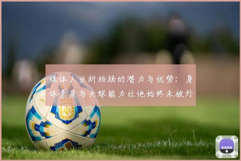 媒体人分析柏杨的潜力与优势：身体素质与头球能力让他始终未被外教放弃