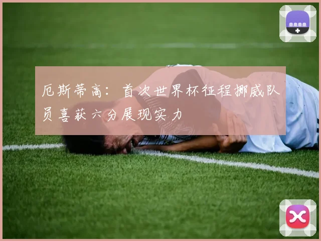 厄斯蒂高：首次世界杯征程挪威队员喜获六分展现实力