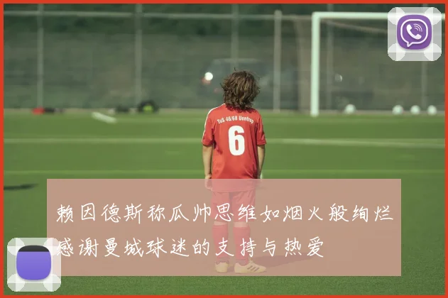 赖因德斯称瓜帅思维如烟火般绚烂感谢曼城球迷的支持与热爱