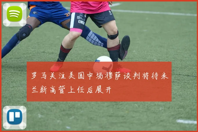 罗马关注美国中场穆萨谈判将待米兰新高管上任后展开