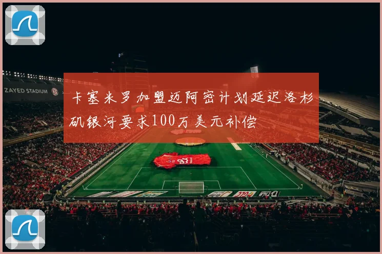 卡塞米罗加盟迈阿密计划延迟洛杉矶银河要求100万美元补偿