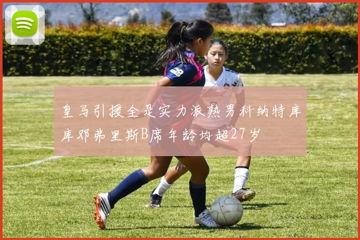 皇马引援全是实力派熟男科纳特库库邓弗里斯B席年龄均超27岁