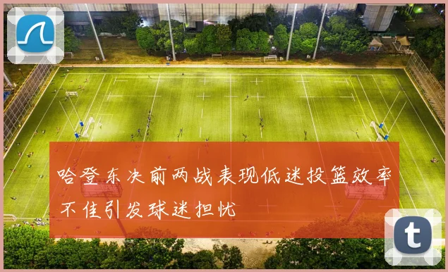 哈登东决前两战表现低迷投篮效率不佳引发球迷担忧