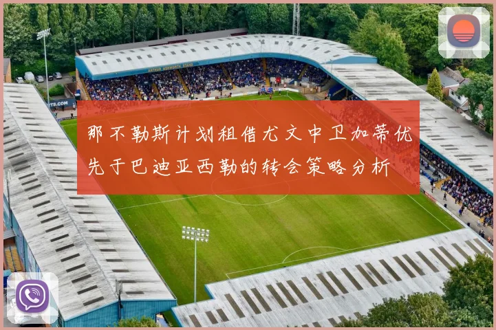 那不勒斯计划租借尤文中卫加蒂优先于巴迪亚西勒的转会策略分析