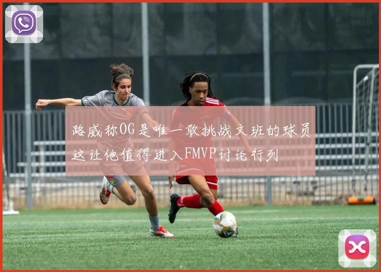 路威称OG是唯一敢挑战文班的球员这让他值得进入FMVP讨论行列