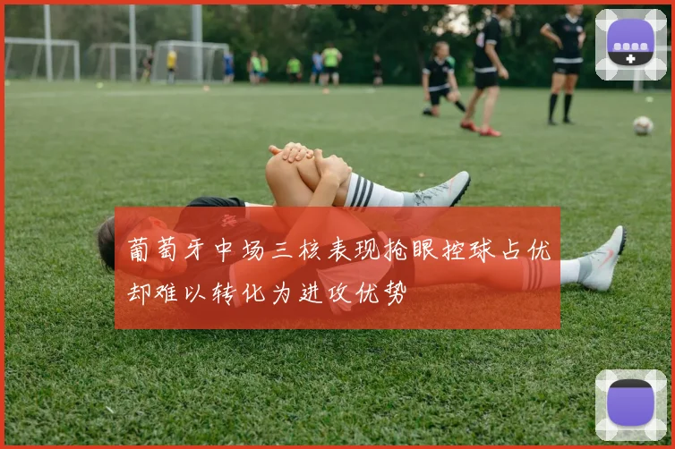 葡萄牙中场三核表现抢眼控球占优却难以转化为进攻优势