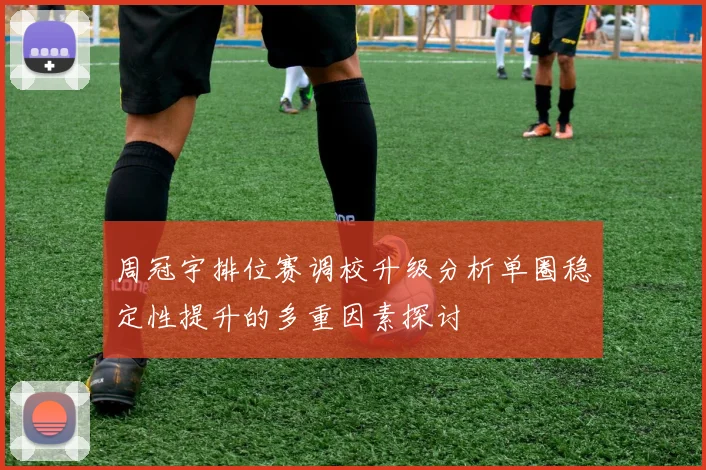 周冠宇排位赛调校升级分析单圈稳定性提升的多重因素探讨
