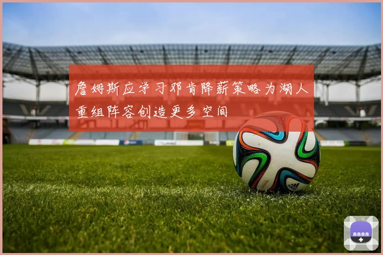詹姆斯应学习邓肯降薪策略为湖人重组阵容创造更多空间