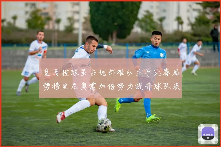 皇马控球虽占优却难以主导比赛局势穆里尼奥需加倍努力提升球队表现