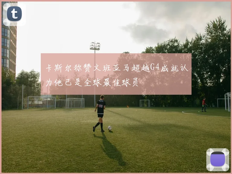 卡斯尔称赞文班亚马超越G4成就认为他已是全球最佳球员