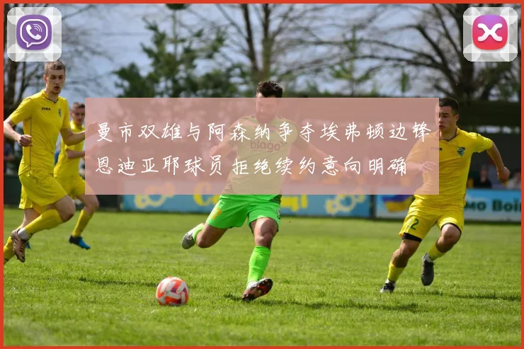 曼市双雄与阿森纳争夺埃弗顿边锋恩迪亚耶球员拒绝续约意向明确