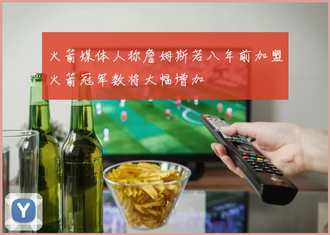 火箭媒体人称詹姆斯若八年前加盟火箭冠军数将大幅增加