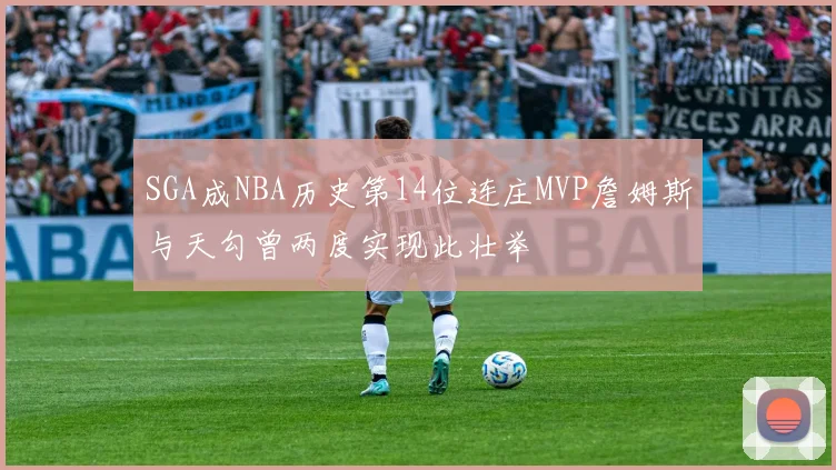 SGA成NBA历史第14位连庄MVP詹姆斯与天勾曾两度实现此壮举