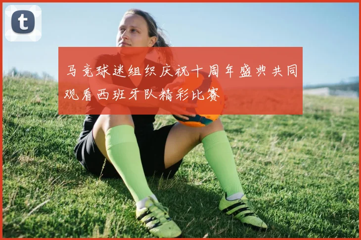 马竞球迷组织庆祝十周年盛典共同观看西班牙队精彩比赛