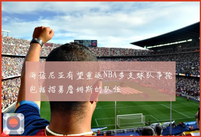 海佐尼亚有望重返NBA多支球队争抢包括招募詹姆斯的队伍