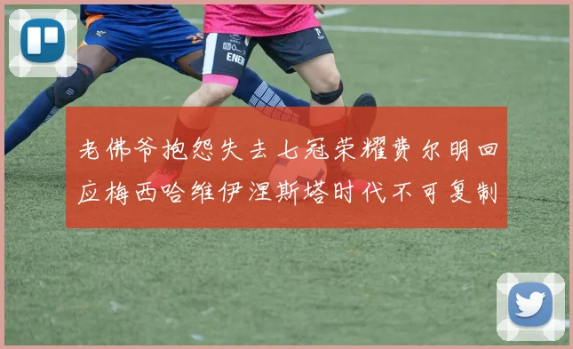 老佛爷抱怨失去七冠荣耀费尔明回应梅西哈维伊涅斯塔时代不可复制
