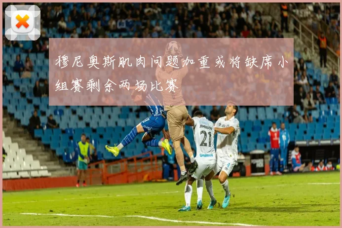 穆尼奥斯肌肉问题加重或将缺席小组赛剩余两场比赛