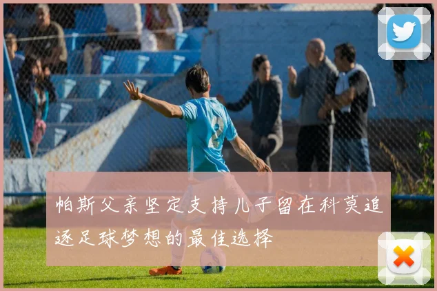 帕斯父亲坚定支持儿子留在科莫追逐足球梦想的最佳选择