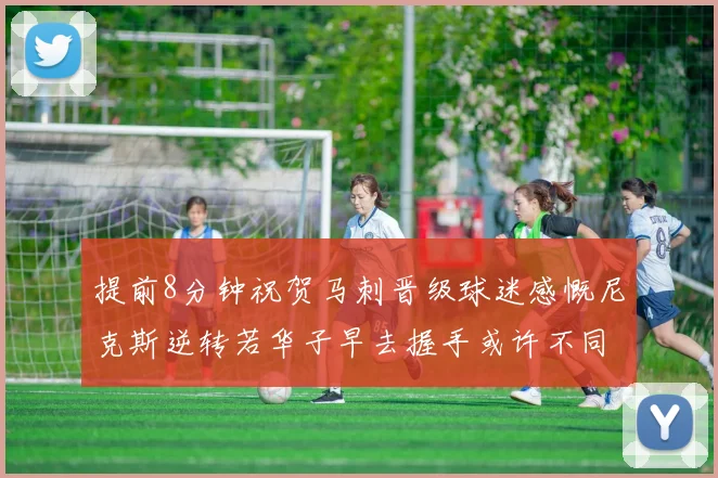 提前8分钟祝贺马刺晋级球迷感慨尼克斯逆转若华子早去握手或许不同