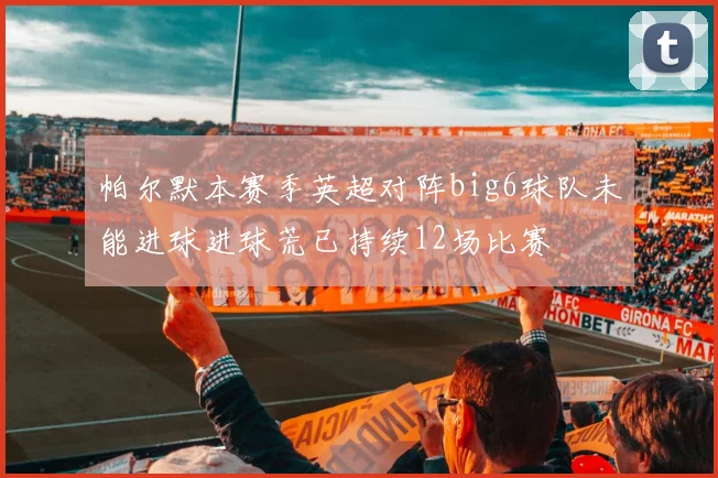 帕尔默本赛季英超对阵big6球队未能进球进球荒已持续12场比赛