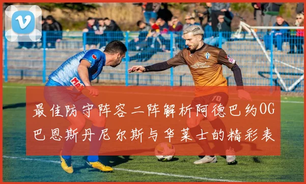 最佳防守阵容二阵解析阿德巴约OG巴恩斯丹尼尔斯与华莱士的精彩表现