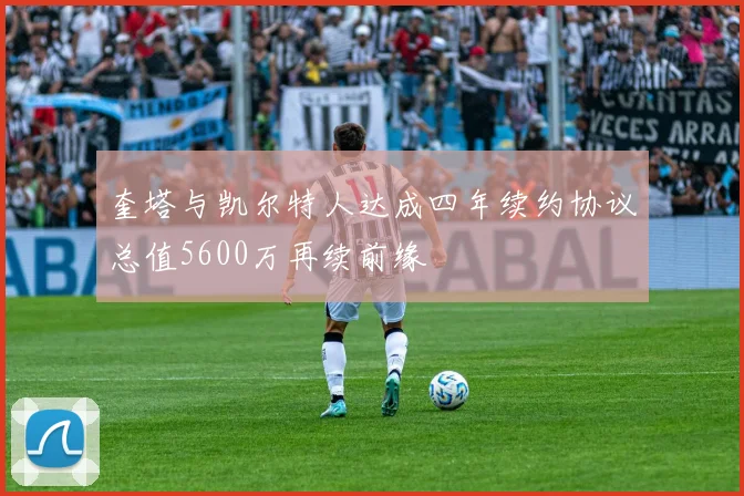 奎塔与凯尔特人达成四年续约协议总值5600万再续前缘