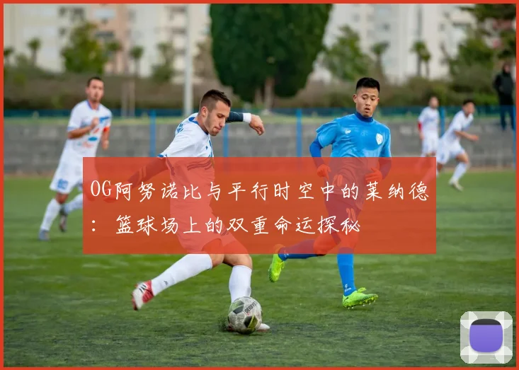 OG阿努诺比与平行时空中的莱纳德：篮球场上的双重命运探秘