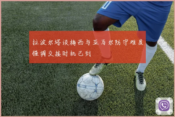 拉波尔塔谈梅西与亚马尔防守难度强调交接时机已到