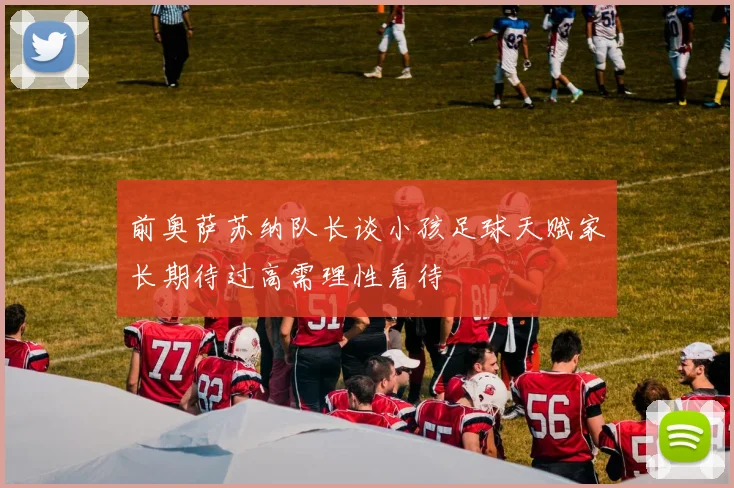 前奥萨苏纳队长谈小孩足球天赋家长期待过高需理性看待
