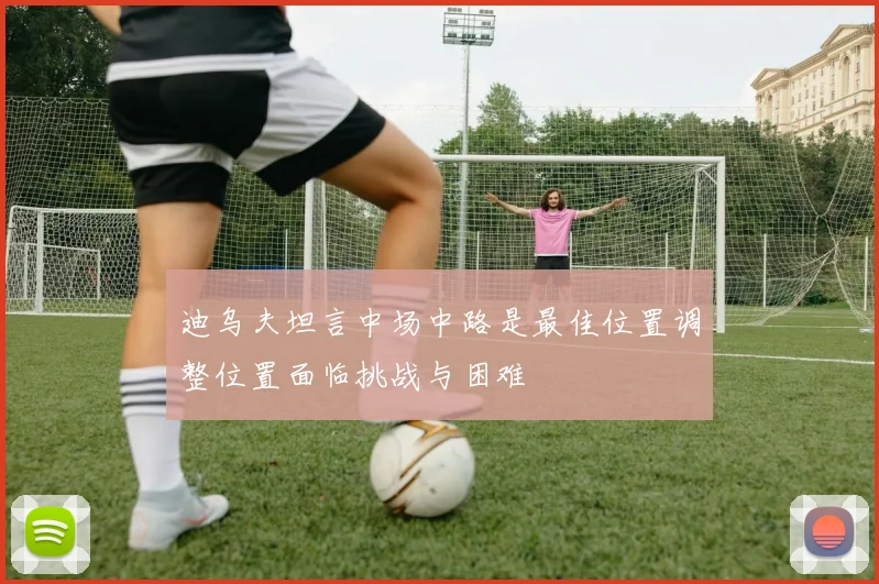 迪乌夫坦言中场中路是最佳位置调整位置面临挑战与困难