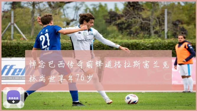 悼念巴西传奇前锋道格拉斯富兰克林离世享年76岁